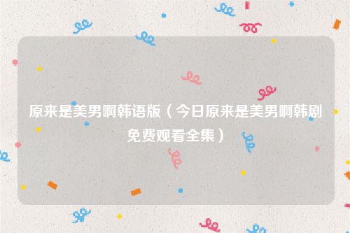 原来是美男啊韩语版（今日原来是美男啊韩剧免费观看全集）
