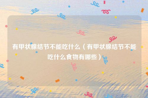 有甲状腺结节不能吃什么（有甲状腺结节不能吃什么食物有哪些）
