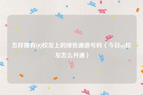 怎样拥有QQ校友上的绿色通道号码（今日qq校友怎么开通）