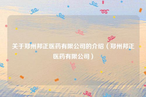 关于郑州邦正医药有限公司的介绍（郑州邦正医药有限公司）