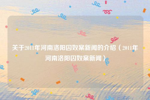 关于2011年河南洛阳囚奴案新闻的介绍（2011年河南洛阳囚奴案新闻）