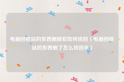 电脑回收站的东西删掉后如何找回（电脑回收站的东西删了怎么找回来）