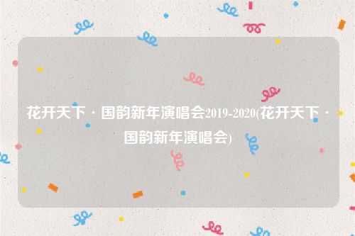 花开天下·国韵新年演唱会2019-2020(花开天下·国韵新年演唱会)