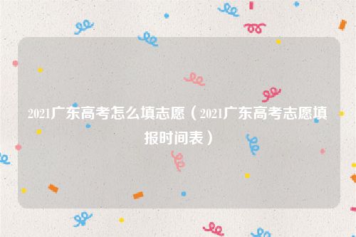 2021广东高考怎么填志愿（2021广东高考志愿填报时间表）