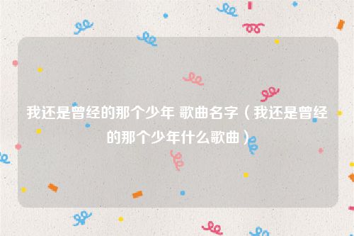 我还是曾经的那个少年 歌曲名字（我还是曾经的那个少年什么歌曲）