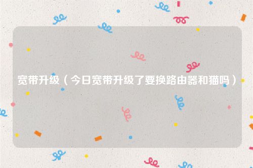 宽带升级（今日宽带升级了要换路由器和猫吗）