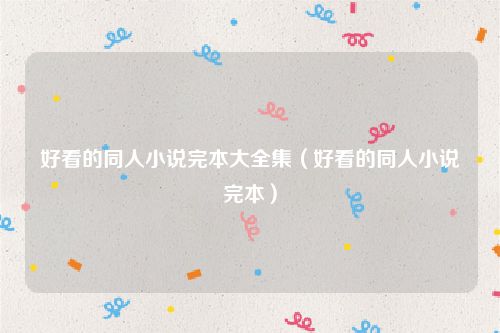 好看的同人小说完本大全集（好看的同人小说完本）