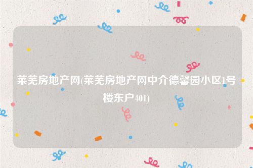 莱芜房地产网(莱芜房地产网中介德馨园小区1号楼东户401)