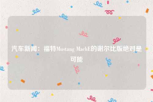 汽车新闻：福特Mustang MachE的谢尔比版绝对是可能