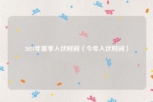 2021年夏季入伏时间（今年入伏时间）