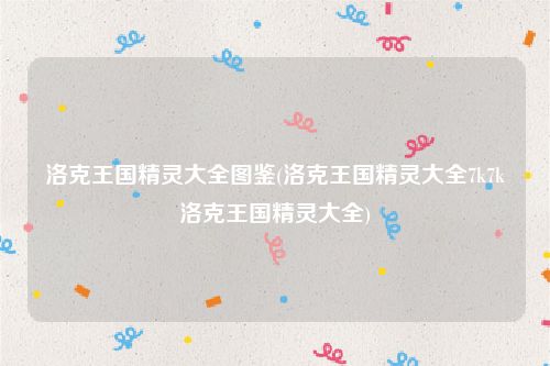 洛克王国精灵大全图鉴(洛克王国精灵大全7k7k洛克王国精灵大全)