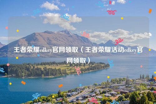 王者荣耀cdkey官网领取（王者荣耀活动cdkey官网领取）