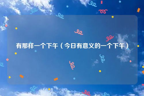 有那样一个下午（今日有意义的一个下午）