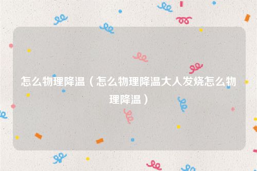 怎么物理降温（怎么物理降温大人发烧怎么物理降温）
