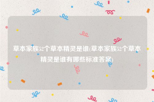 草本家族52个草本精灵是谁(草本家族52个草本精灵是谁有哪些标准答案)