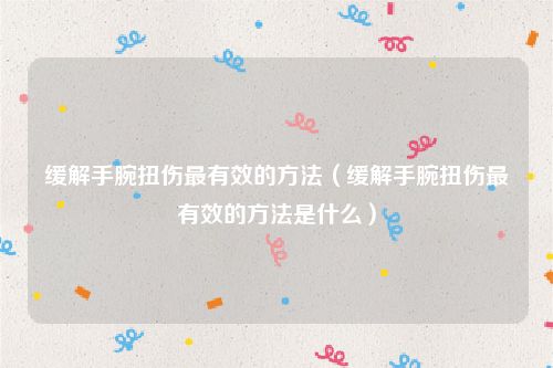 缓解手腕扭伤最有效的方法（缓解手腕扭伤最有效的方法是什么）