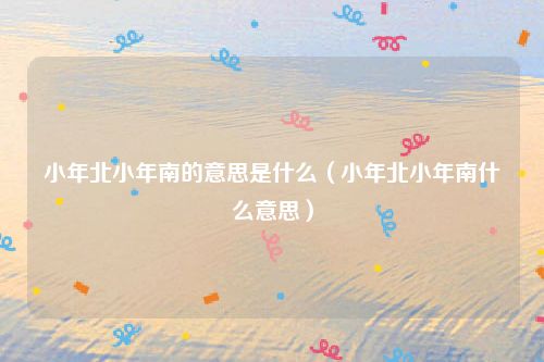 小年北小年南的意思是什么（小年北小年南什么意思）