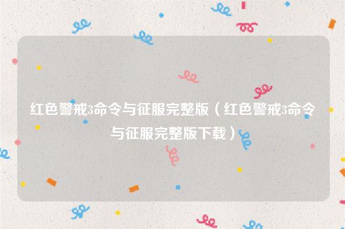 红色警戒3命令与征服完整版（红色警戒3命令与征服完整版下载）