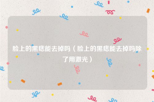 脸上的黑痣能去掉吗（脸上的黑痣能去掉吗除了用激光）