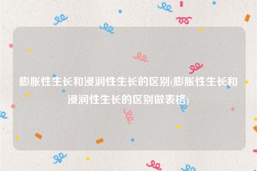 膨胀性生长和浸润性生长的区别(膨胀性生长和浸润性生长的区别做表格)