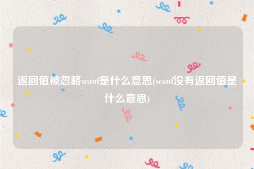 返回值被忽略scanf是什么意思(scanf没有返回值是什么意思)