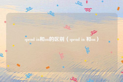 spend in和on的区别（spend in 和on）
