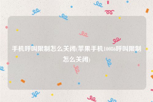 手机呼叫限制怎么关闭(苹果手机10086呼叫限制怎么关闭)