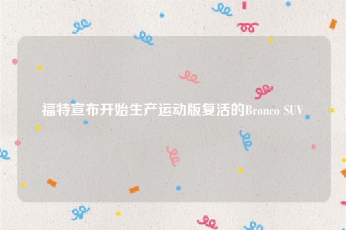 福特宣布开始生产运动版复活的Bronco SUV
