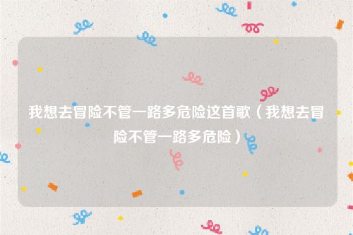 我想去冒险不管一路多危险这首歌（我想去冒险不管一路多危险）