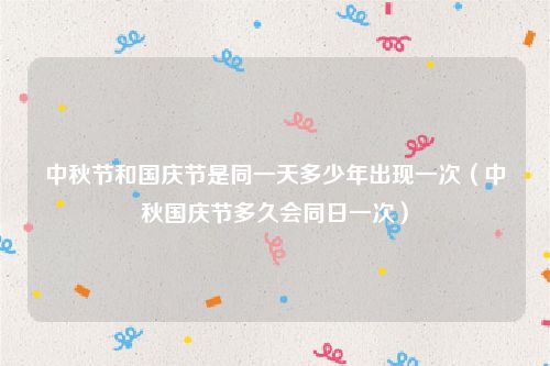 中秋节和国庆节是同一天多少年出现一次（中秋国庆节多久会同日一次）