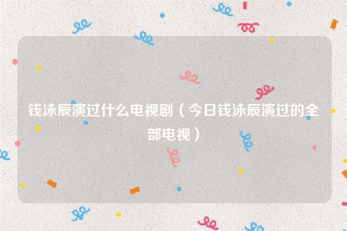 钱泳辰演过什么电视剧（今日钱泳辰演过的全部电视）