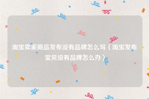 淘宝卖家商品发布没有品牌怎么写（淘宝发布宝贝没有品牌怎么办）