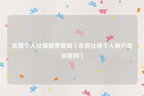 东莞个人社保缴费查询（东莞社保个人账户查询官网）