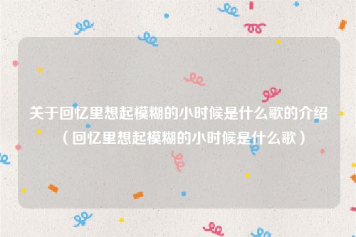关于回忆里想起模糊的小时候是什么歌的介绍（回忆里想起模糊的小时候是什么歌）