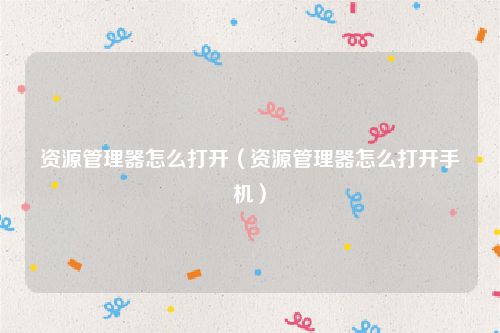 资源管理器怎么打开（资源管理器怎么打开手机）