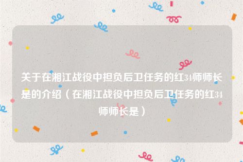 关于在湘江战役中担负后卫任务的红34师师长是的介绍（在湘江战役中担负后卫任务的红34师师长是）