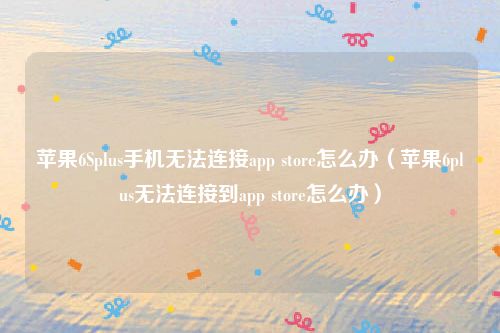 苹果6Splus手机无法连接app store怎么办（苹果6plus无法连接到app store怎么办）