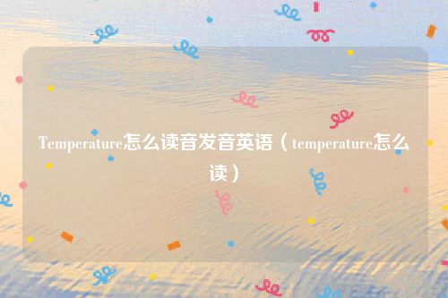 Temperature怎么读音发音英语（temperature怎么读）