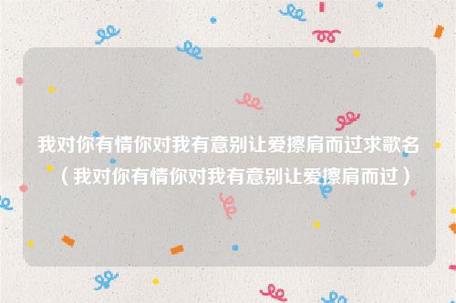 我对你有情你对我有意别让爱擦肩而过求歌名（我对你有情你对我有意别让爱擦肩而过）