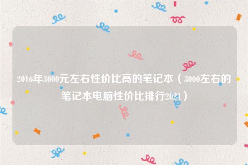2016年3000元左右性价比高的笔记本（3000左右的笔记本电脑性价比排行2021）