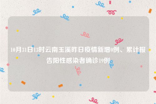 10月31日13时云南玉溪昨日疫情新增0例、累计报告阳性感染者确诊19例