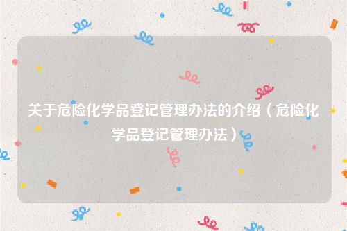 关于危险化学品登记管理办法的介绍（危险化学品登记管理办法）