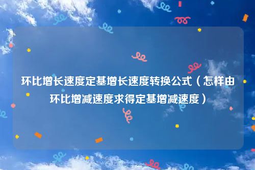 环比增长速度定基增长速度转换公式（怎样由环比增减速度求得定基增减速度）