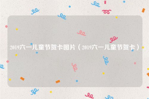 2019六一儿童节贺卡图片（2019六一儿童节贺卡）