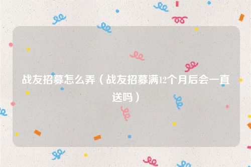 战友招募怎么弄（战友招募满12个月后会一直送吗）