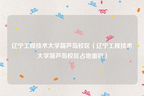 辽宁工程技术大学葫芦岛校区（辽宁工程技术大学葫芦岛校区占地面积）