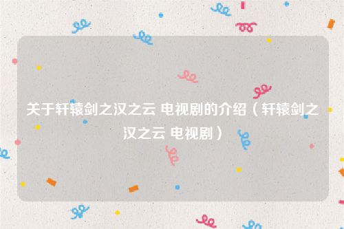 关于轩辕剑之汉之云 电视剧的介绍（轩辕剑之汉之云 电视剧）