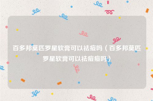 百多邦莫匹罗星软膏可以祛痘吗（百多邦莫匹罗星软膏可以祛痘痘吗）