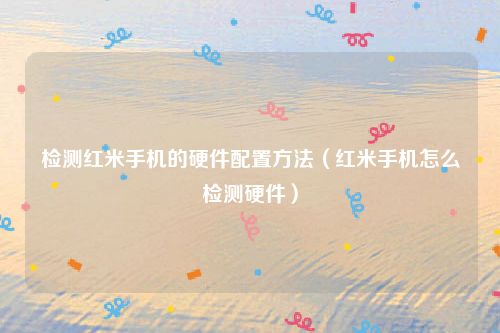 检测红米手机的硬件配置方法（红米手机怎么检测硬件）