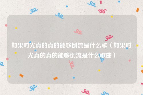 如果时光真的真的能够倒流是什么歌（如果时光真的真的能够倒流是什么歌曲）